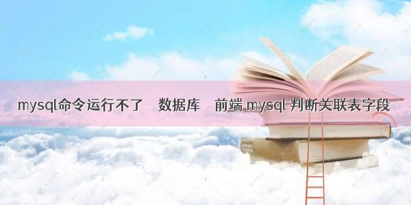 mysql命令运行不了 – 数据库 – 前端 mysql 判断关联表字段