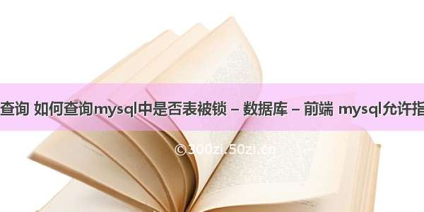 mysql员工表查询 如何查询mysql中是否表被锁 – 数据库 – 前端 mysql允许指定机器连接数