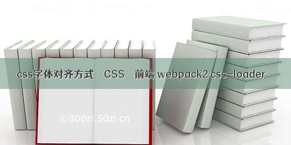 css字体对齐方式 – CSS – 前端 webpack2 css-loader
