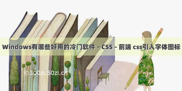 Windows有哪些好用的冷门软件 – CSS – 前端 css引入字体图标