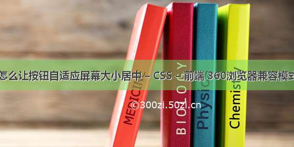 html怎么让按钮自适应屏幕大小居中 – CSS – 前端 360浏览器兼容模式下css