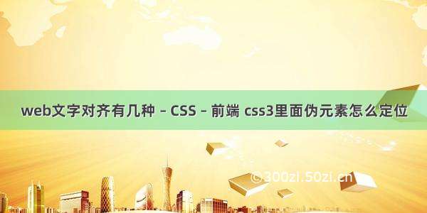 web文字对齐有几种 – CSS – 前端 css3里面伪元素怎么定位