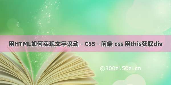 用HTML如何实现文字滚动 – CSS – 前端 css 用this获取div