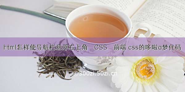 html怎样使导航栏悬浮右上角 – CSS – 前端 css的哆啦a梦代码