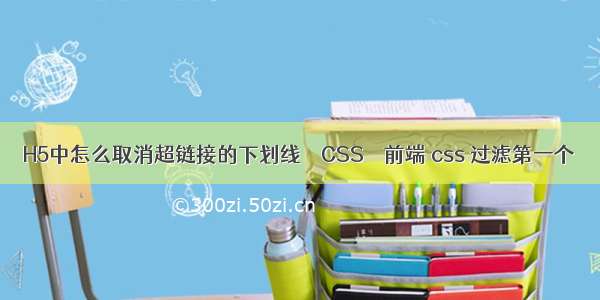 H5中怎么取消超链接的下划线 – CSS – 前端 css 过滤第一个