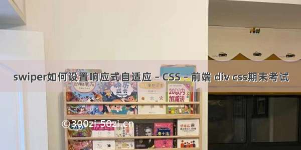 swiper如何设置响应式自适应 – CSS – 前端 div css期末考试