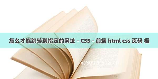 怎么才能跳转到指定的网址 – CSS – 前端 html css 页码 框