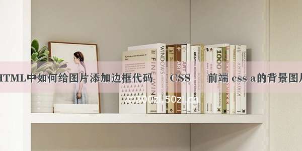 HTML中如何给图片添加边框代码 – CSS – 前端 css a的背景图片