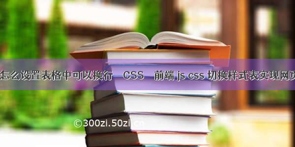 HTML怎么设置表格中可以换行 – CSS – 前端 js css 切换样式表实现网页换肤