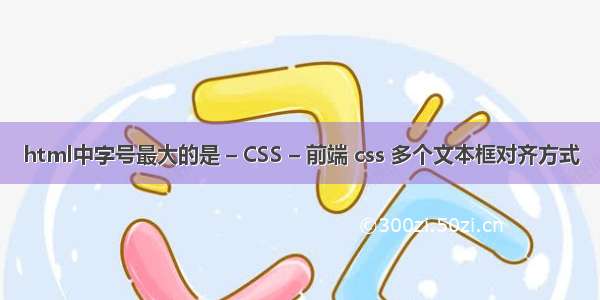 html中字号最大的是 – CSS – 前端 css 多个文本框对齐方式