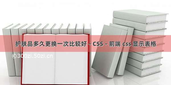 护肤品多久更换一次比较好 – CSS – 前端 css 显示表格