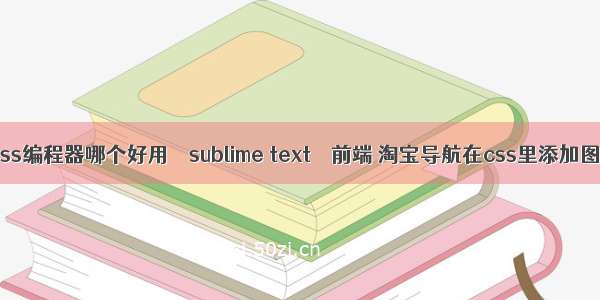html与css编程器哪个好用 – sublime text – 前端 淘宝导航在css里添加图片背景