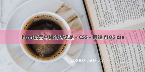 html语言中换行标记是 – CSS – 前端 f105 css