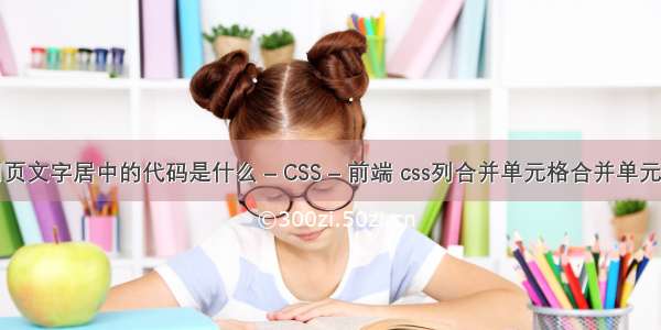 网页文字居中的代码是什么 – CSS – 前端 css列合并单元格合并单元格