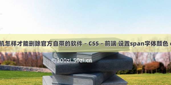 手机怎样才能删除官方自带的软件 – CSS – 前端 设置span字体颜色 css