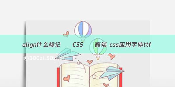 align什么标记 – CSS – 前端 css应用字体ttf