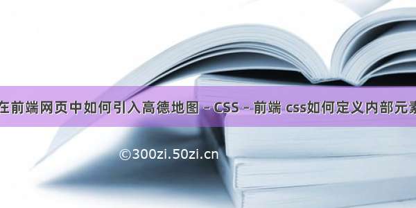 在前端网页中如何引入高德地图 – CSS – 前端 css如何定义内部元素