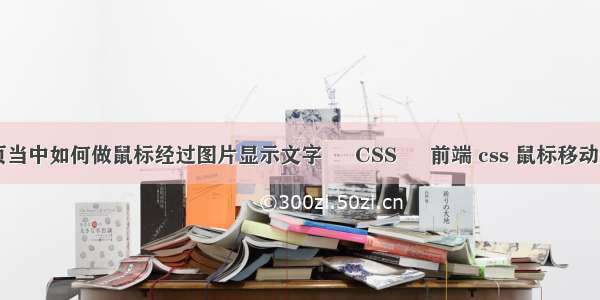 网页当中如何做鼠标经过图片显示文字 – CSS – 前端 css 鼠标移动变色