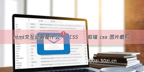 html交互动画是什么 – CSS – 前端 css 图片截取