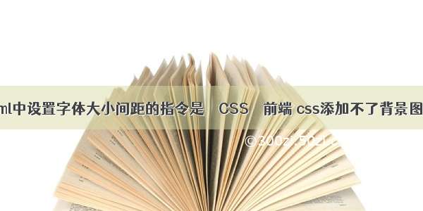 html中设置字体大小间距的指令是 – CSS – 前端 css添加不了背景图片