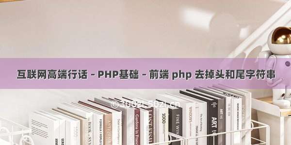 互联网高端行话 – PHP基础 – 前端 php 去掉头和尾字符串