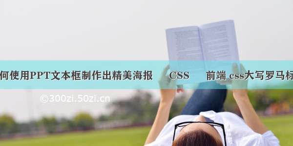 如何使用PPT文本框制作出精美海报 – CSS – 前端 css大写罗马标记