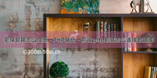 密保邮箱怎么注册 – PHP基础 – 前端 php到底怎么连接数据库