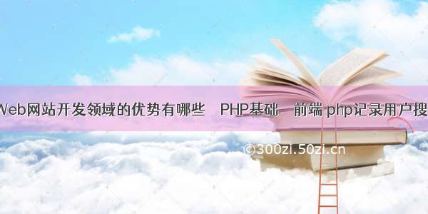 PHP在Web网站开发领域的优势有哪些 – PHP基础 – 前端 php记录用户搜索历史