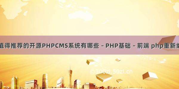 最值得推荐的开源PHPCMS系统有哪些 – PHP基础 – 前端 php重新编码