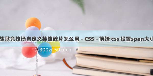 战歌竞技场自定义英雄碎片怎么用 – CSS – 前端 css 设置span大小