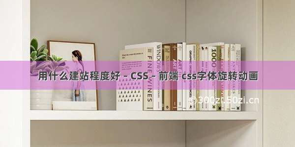 用什么建站程度好 – CSS – 前端 css字体旋转动画