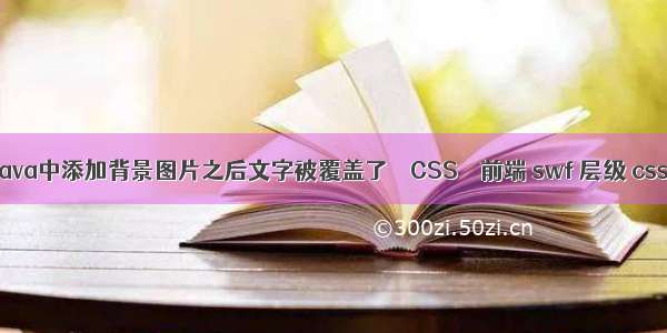 java中添加背景图片之后文字被覆盖了 – CSS – 前端 swf 层级 css