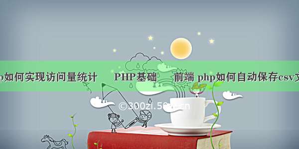 php如何实现访问量统计 – PHP基础 – 前端 php如何自动保存csv文件
