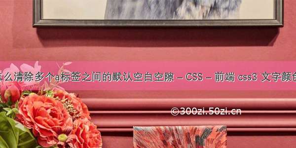 CSS怎么清除多个a标签之间的默认空白空隙 – CSS – 前端 css3 文字颜色白边