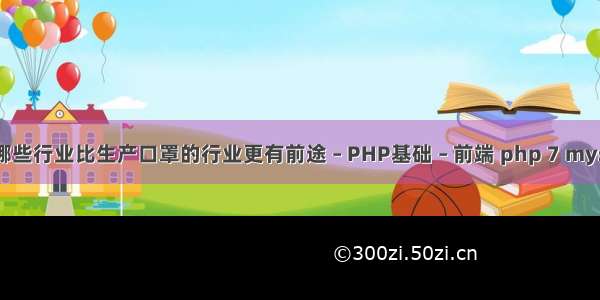 今年有哪些行业比生产口罩的行业更有前途 – PHP基础 – 前端 php 7 mysql 链接