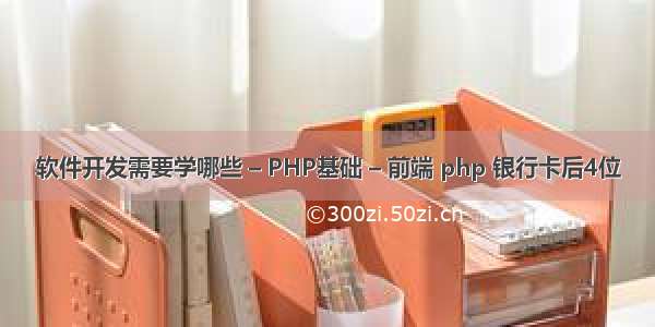 软件开发需要学哪些 – PHP基础 – 前端 php 银行卡后4位