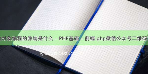 面向对象编程的弊端是什么 – PHP基础 – 前端 php微信公众号二维码制作