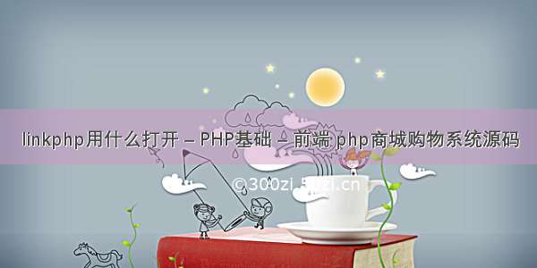 linkphp用什么打开 – PHP基础 – 前端 php商城购物系统源码