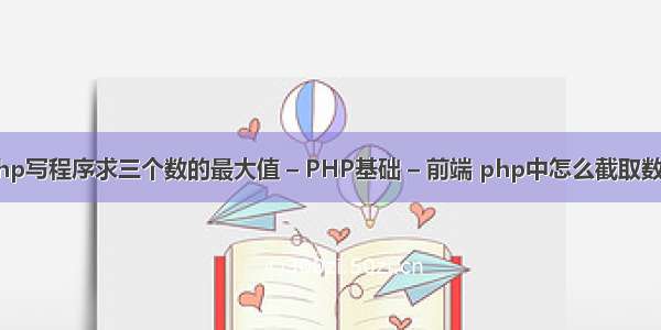 php写程序求三个数的最大值 – PHP基础 – 前端 php中怎么截取数组