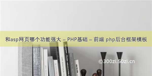 和asp网页哪个功能强大 – PHP基础 – 前端 php后台框架模板