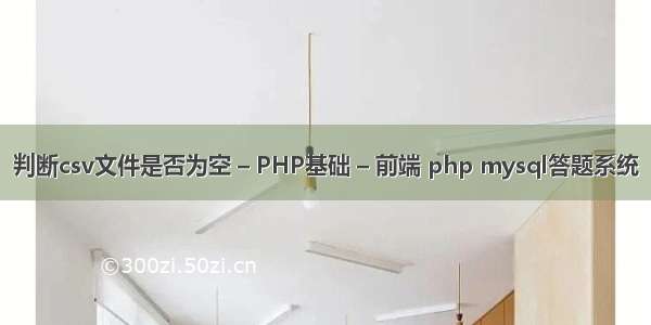 判断csv文件是否为空 – PHP基础 – 前端 php mysql答题系统