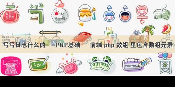 写写日志什么的 – PHP基础 – 前端 php 数组 里包含数组元素