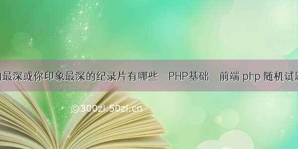 对你影响最深或你印象最深的纪录片有哪些 – PHP基础 – 前端 php 随机试题不重复