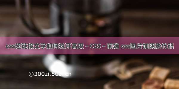 css超链接文字如何拉开高度 – CSS – 前端 css图片加阴影代码