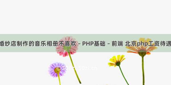 婚纱店制作的音乐相册不喜欢 – PHP基础 – 前端 北京php工资待遇 