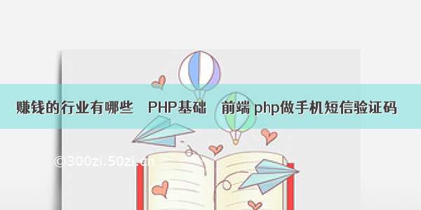 赚钱的行业有哪些 – PHP基础 – 前端 php做手机短信验证码