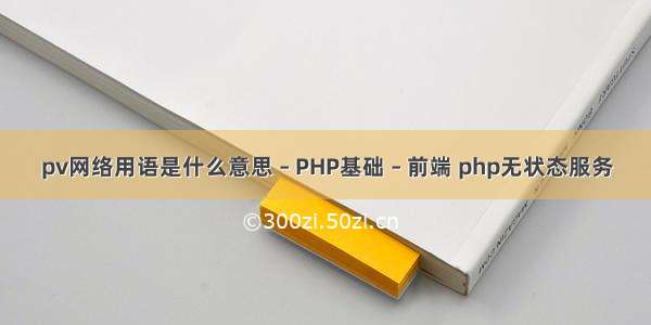 pv网络用语是什么意思 – PHP基础 – 前端 php无状态服务