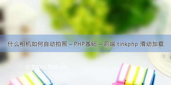 什么相机如何自动拍照 – PHP基础 – 前端 tinkphp 滑动加载