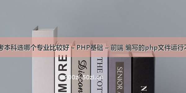 自考本科选哪个专业比较好 – PHP基础 – 前端 编写的php文件运行不了