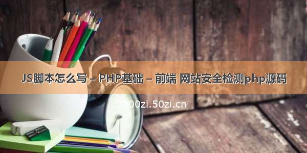 JS脚本怎么写 – PHP基础 – 前端 网站安全检测php源码